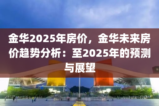 金华2025年房价，金华未来房价趋势分析：至2025年的预测与展望