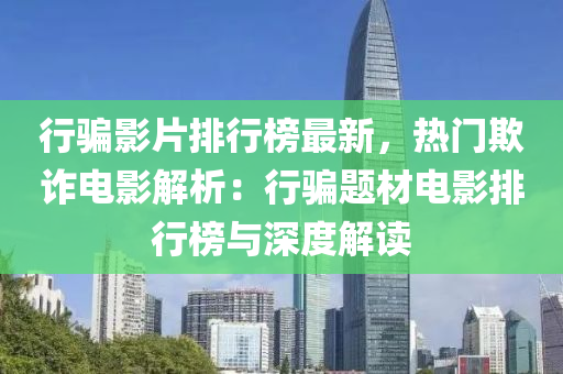 行骗影片排行榜最新，热门欺诈电影解析：行骗题材电影排行榜与深度解读