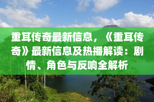 重耳传奇最新信息，《重耳传奇》最新信息及热播解读：剧情、角色与反响全解析