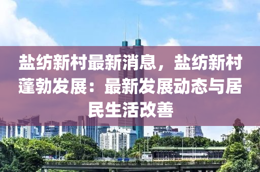 盐纺新村最新消息，盐纺新村蓬勃发展：最新发展动态与居民生活改善