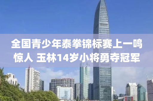 全国青少年泰拳锦标赛上一鸣惊人 玉林14岁小将勇夺冠军