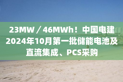 23MW／46MWh！中国电建2024年10月第一批储能电池及直流集成、PCS采购