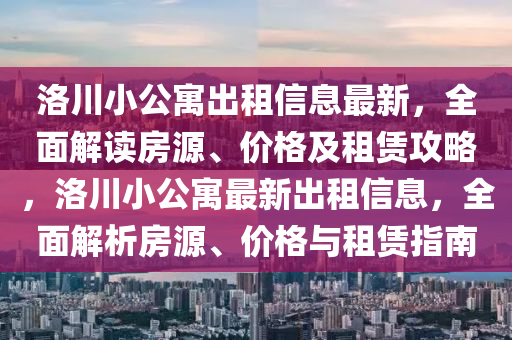 洛川小公寓出租信息最新，全面解读房源、价格及租赁攻略，洛川小公寓最新出租信息，全面解析房源、价格与租赁指南