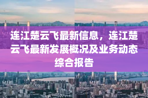 连江楚云飞最新信息，连江楚云飞最新发展概况及业务动态综合报告