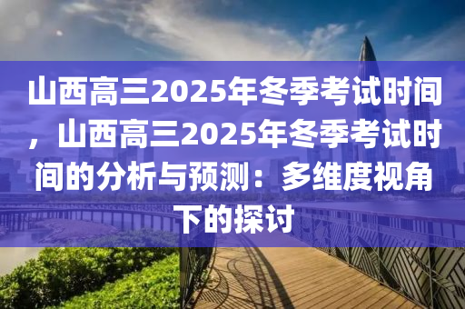 山西高三2025年冬季考试时间，山西高三2025年冬季考试时间的分析与预测：多维度视角下的探讨