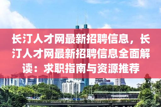 长汀人才网最新招聘信息，长汀人才网最新招聘信息全面解读：求职指南与资源推荐