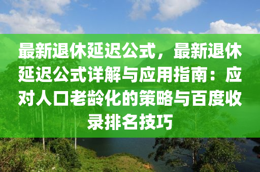 最新退休延迟公式，最新退休延迟公式详解与应用指南：应对人口老龄化的策略与百度收录排名技巧