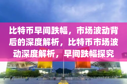 比特币早间跌幅，市场波动背后的深度解析，比特币市场波动深度解析，早间跌幅探究