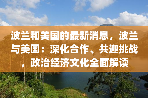 波兰和美国的最新消息，波兰与美国：深化合作、共迎挑战，政治经济文化全面解读