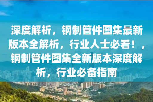 深度解析，钢制管件图集最新版本全解析，行业人士必看！，钢制管件图集全新版本深度解析，行业必备指南