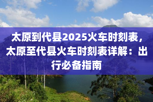 太原到代县2025火车时刻表，太原至代县火车时刻表详解：出行必备指南