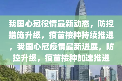 我国心冠役情最新动态，防控措施升级，疫苗接种持续推进，我国心冠疫情最新进展，防控升级，疫苗接种加速推进