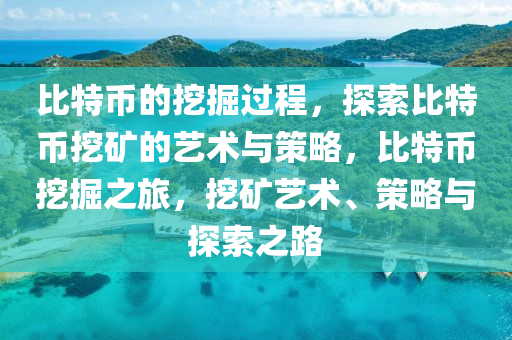 比特币的挖掘过程，探索比特币挖矿的艺术与策略，比特币挖掘之旅，挖矿艺术、策略与探索之路