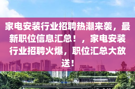 家电安装行业招聘热潮来袭，最新职位信息汇总！，家电安装行业招聘火爆，职位汇总大放送！