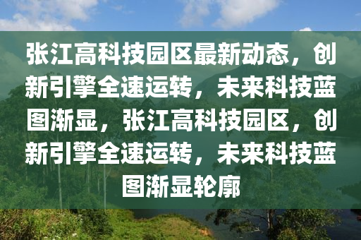 张江高科技园区最新动态，创新引擎全速运转，未来科技蓝图渐显，张江高科技园区，创新引擎全速运转，未来科技蓝图渐显轮廓