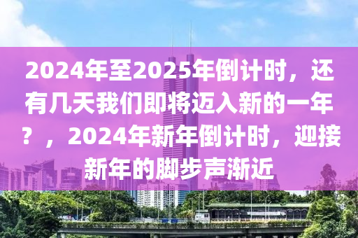 2024年至2025年倒计时，还有几天我们即将迈入新的一年？，2024年新年倒计时，迎接新年的脚步声渐近