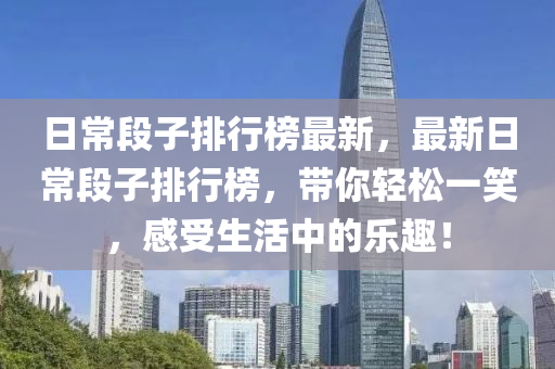 日常段子排行榜最新，最新日常段子排行榜，带你轻松一笑，感受生活中的乐趣！