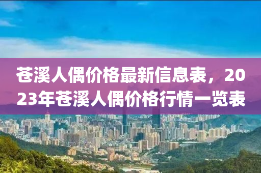 苍溪人偶价格最新信息表，2023年苍溪人偶价格行情一览表