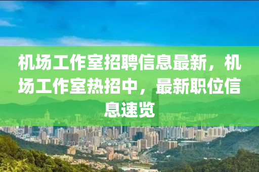 机场工作室招聘信息最新，机场工作室热招中，最新职位信息速览