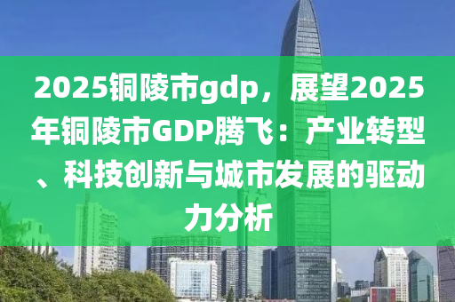 2025铜陵市gdp，展望2025年铜陵市GDP腾飞：产业转型、科技创新与城市发展的驱动力分析