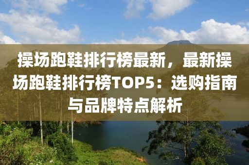 操场跑鞋排行榜最新，最新操场跑鞋排行榜TOP5：选购指南与品牌特点解析