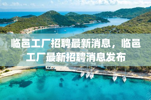 临邑工厂招聘最新消息，临邑工厂最新招聘消息发布