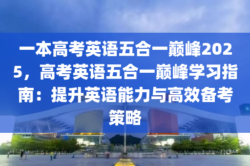 一本高考英语五合一巅峰2025，高考英语五合一巅峰学习指南：提升英语能力与高效备考策略