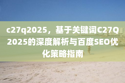 c27q2025，基于关键词C27Q2025的深度解析与百度SEO优化策略指南