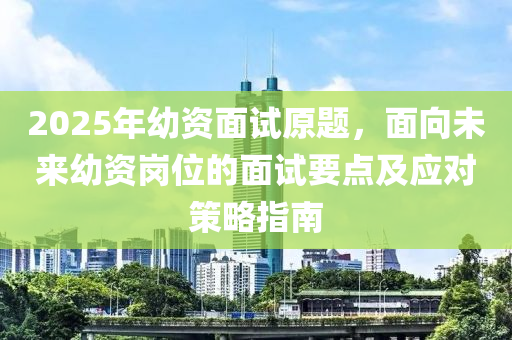 2025年幼资面试原题，面向未来幼资岗位的面试要点及应对策略指南