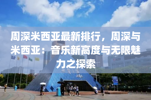 周深米西亚最新排行，周深与米西亚：音乐新高度与无限魅力之探索