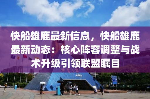 快船雄鹿最新信息，快船雄鹿最新动态：核心阵容调整与战术升级引领联盟瞩目