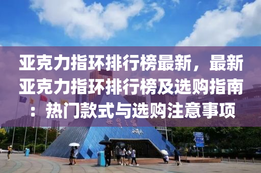 亚克力指环排行榜最新，最新亚克力指环排行榜及选购指南：热门款式与选购注意事项