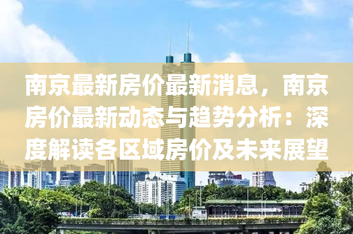 南京最新房价最新消息，南京房价最新动态与趋势分析：深度解读各区域房价及未来展望