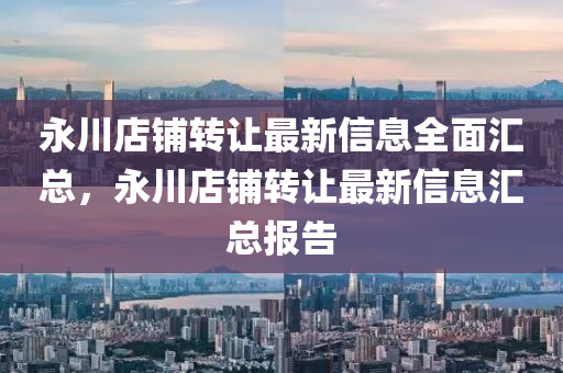 永川店铺转让最新信息全面汇总，永川店铺转让最新信息汇总报告