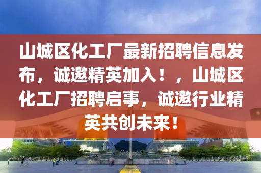 山城区化工厂最新招聘信息发布，诚邀精英加入！，山城区化工厂招聘启事，诚邀行业精英共创未来！