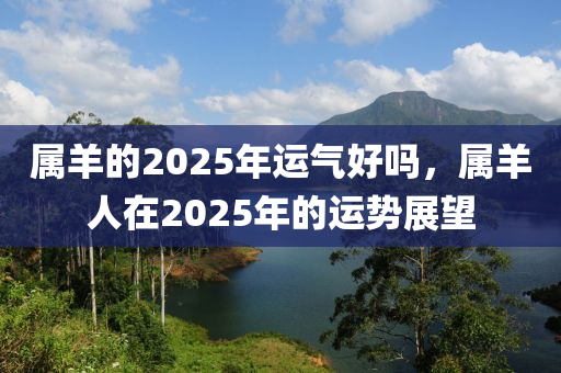 属羊的2025年运气好吗，属羊人在2025年的运势展望