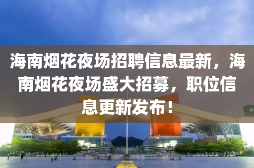 海南烟花夜场招聘信息最新，海南烟花夜场盛大招募，职位信息更新发布！