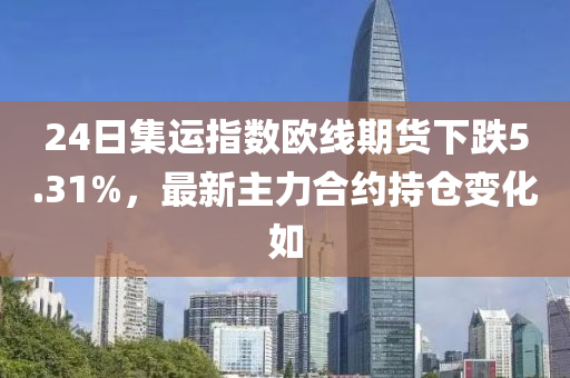 24日集运指数欧线期货下跌5.31%，最新主力合约持仓变化如