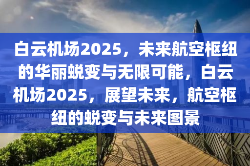 白云机场2025，未来航空枢纽的华丽蜕变与无限可能，白云机场2025，展望未来，航空枢纽的蜕变与未来图景