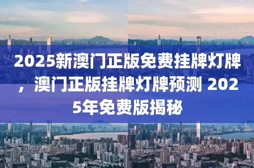 2025新澳门正版免费挂牌灯牌，澳门正版挂牌灯牌预测 2025年免费版揭秘