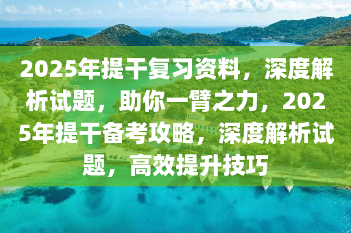 2025年提干复习资料，深度解析试题，助你一臂之力，2025年提干备考攻略，深度解析试题，高效提升技巧