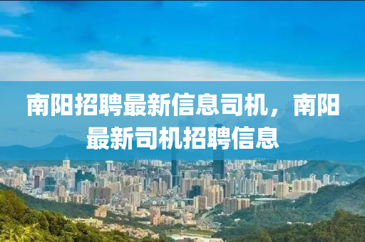 南阳招聘最新信息司机，南阳最新司机招聘信息