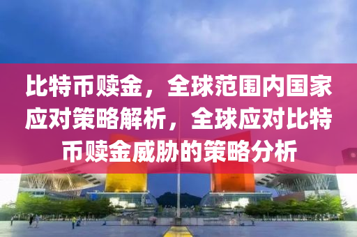 比特币赎金，全球范围内国家应对策略解析，全球应对比特币赎金威胁的策略分析