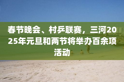 春节晚会、村乒联赛，三河2025年元旦和两节将举办百余项活动