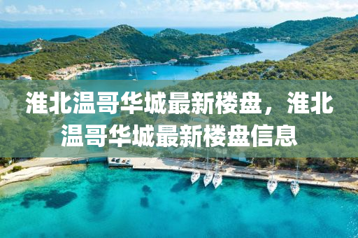 淮北温哥华城最新楼盘，淮北温哥华城最新楼盘信息