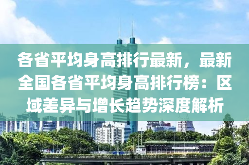 各省平均身高排行最新，最新全国各省平均身高排行榜：区域差异与增长趋势深度解析