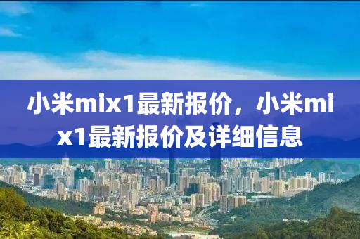 小米mix1最新报价，小米mix1最新报价及详细信息