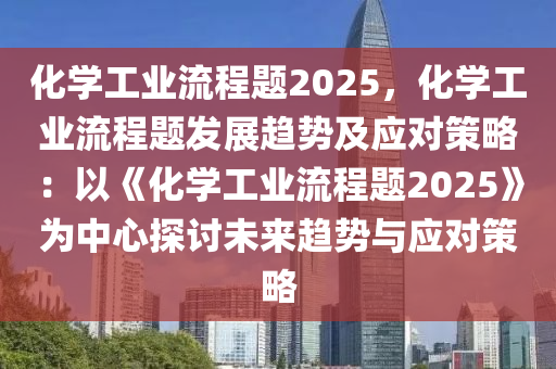 化学工业流程题2025，化学工业流程题发展趋势及应对策略：以《化学工业流程题2025》为中心探讨未来趋势与应对策略