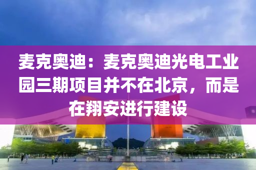 麦克奥迪：麦克奥迪光电工业园三期项目并不在北京，而是在翔安进行建设