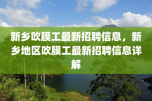 新乡吹膜工最新招聘信息，新乡地区吹膜工最新招聘信息详解